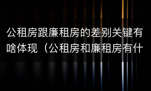 公租房跟廉租房的差别关键有啥体现（公租房和廉租房有什么不同）