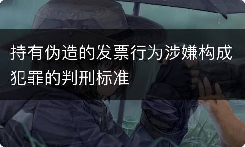 持有伪造的发票行为涉嫌构成犯罪的判刑标准