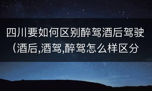 四川要如何区别醉驾酒后驾驶（酒后,酒驾,醉驾怎么样区分）