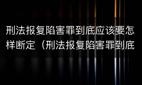 刑法报复陷害罪到底应该要怎样断定（刑法报复陷害罪到底应该要怎样断定呢）