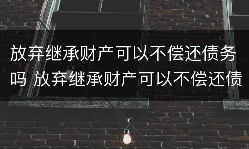 放弃继承财产可以不偿还债务吗 放弃继承财产可以不偿还债务吗为什么