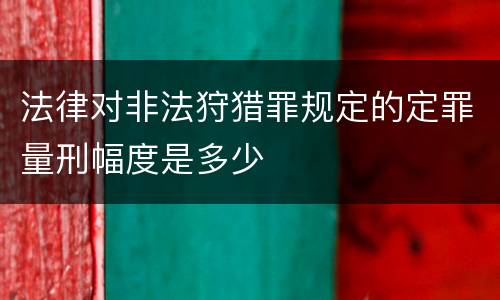 法律对非法狩猎罪规定的定罪量刑幅度是多少