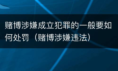 赌博涉嫌成立犯罪的一般要如何处罚（赌博涉嫌违法）