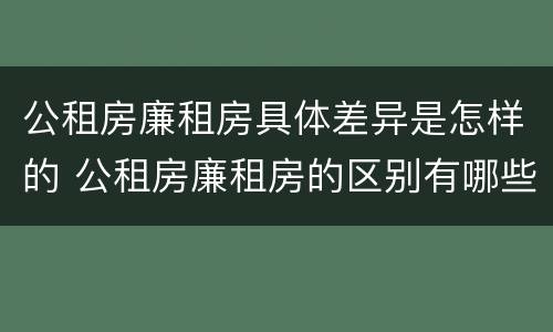 公租房廉租房具体差异是怎样的 公租房廉租房的区别有哪些