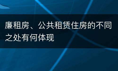 廉租房、公共租赁住房的不同之处有何体现