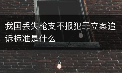 我国丢失枪支不报犯罪立案追诉标准是什么