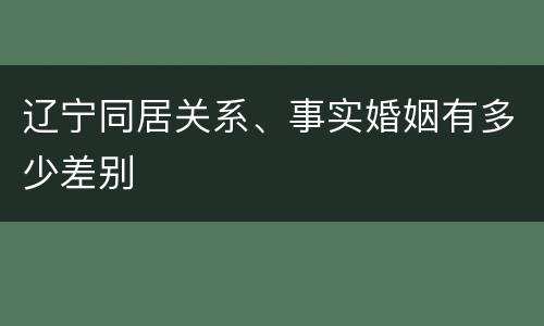 辽宁同居关系、事实婚姻有多少差别