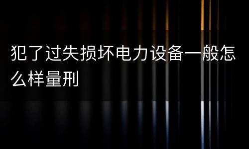 犯了过失损坏电力设备一般怎么样量刑