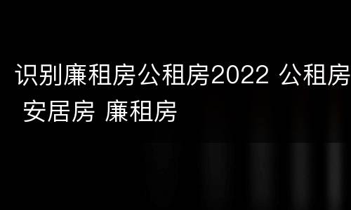 识别廉租房公租房2022 公租房 安居房 廉租房