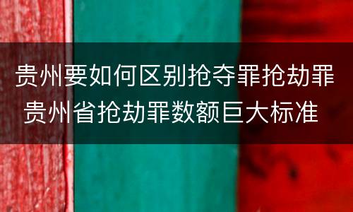 贵州要如何区别抢夺罪抢劫罪 贵州省抢劫罪数额巨大标准