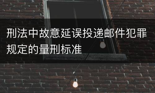 刑法中故意延误投递邮件犯罪规定的量刑标准