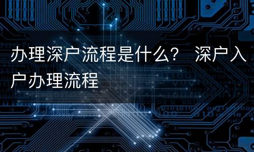 办理深户流程是什么？ 深户入户办理流程