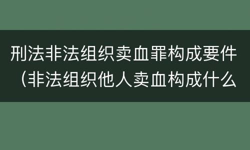 刑法非法组织卖血罪构成要件（非法组织他人卖血构成什么罪）