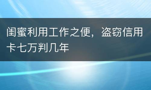闺蜜利用工作之便，盗窃信用卡七万判几年