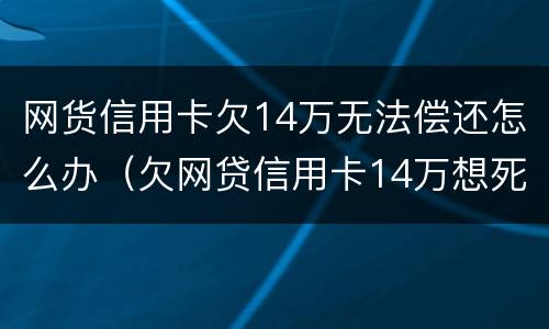 网货信用卡欠14万无法偿还怎么办（欠网贷信用卡14万想死）