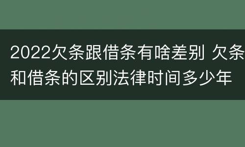 2022欠条跟借条有啥差别 欠条和借条的区别法律时间多少年