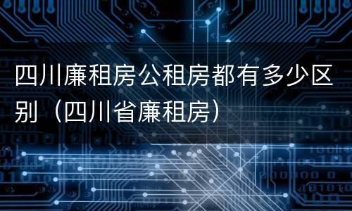 四川廉租房公租房都有多少区别（四川省廉租房）