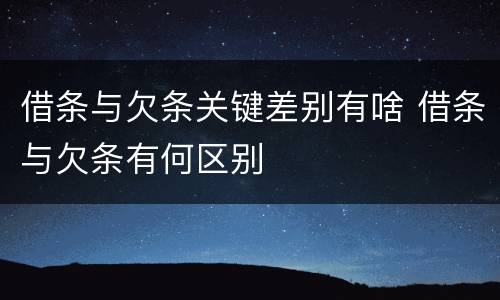借条与欠条关键差别有啥 借条与欠条有何区别