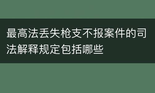 最高法丢失枪支不报案件的司法解释规定包括哪些