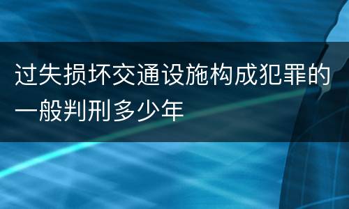 过失损坏交通设施构成犯罪的一般判刑多少年