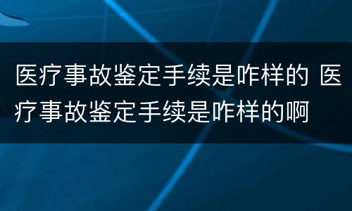 医疗事故鉴定手续是咋样的 医疗事故鉴定手续是咋样的啊