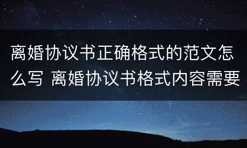 离婚协议书正确格式的范文怎么写 离婚协议书格式内容需要怎么写