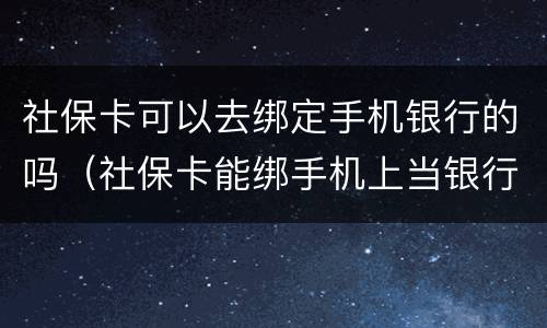 社保卡可以去绑定手机银行的吗（社保卡能绑手机上当银行卡用吗）