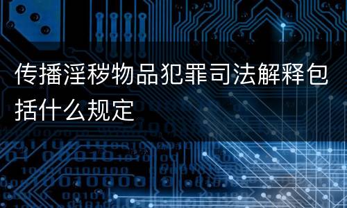 传播淫秽物品犯罪司法解释包括什么规定
