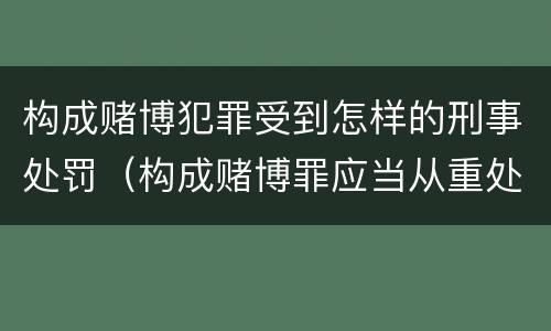 构成赌博犯罪受到怎样的刑事处罚（构成赌博罪应当从重处罚的情形）
