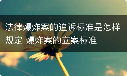 法律爆炸案的追诉标准是怎样规定 爆炸案的立案标准