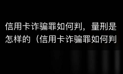 信用卡诈骗罪如何判，量刑是怎样的（信用卡诈骗罪如何判,量刑是怎样的呢）