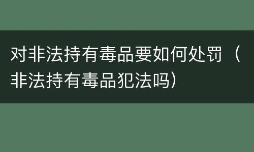对非法持有毒品要如何处罚（非法持有毒品犯法吗）