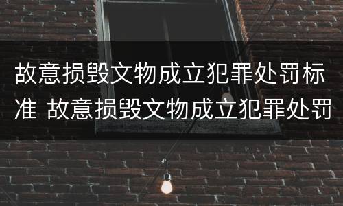 故意损毁文物成立犯罪处罚标准 故意损毁文物成立犯罪处罚标准是多少
