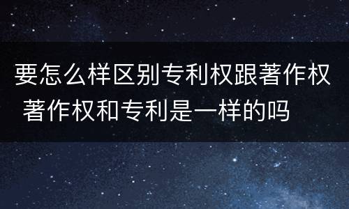 要怎么样区别专利权跟著作权 著作权和专利是一样的吗