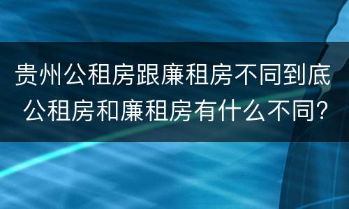 贵州公租房跟廉租房不同到底 公租房和廉租房有什么不同?