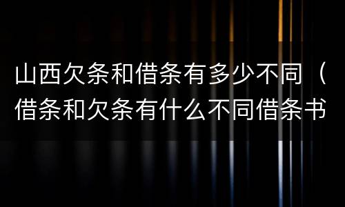 山西欠条和借条有多少不同（借条和欠条有什么不同借条书写）