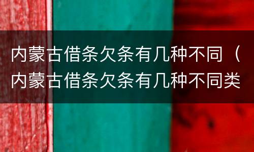 内蒙古借条欠条有几种不同（内蒙古借条欠条有几种不同类型）