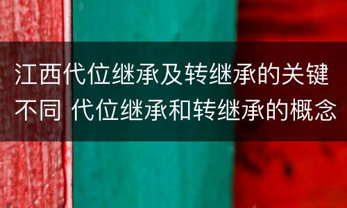 江西代位继承及转继承的关键不同 代位继承和转继承的概念和适用范围