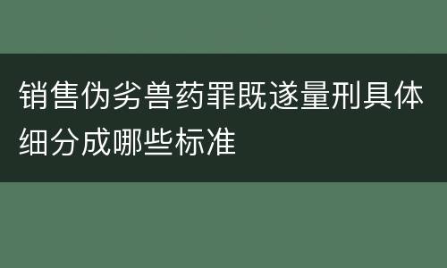 销售伪劣兽药罪既遂量刑具体细分成哪些标准