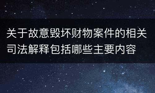 关于故意毁坏财物案件的相关司法解释包括哪些主要内容