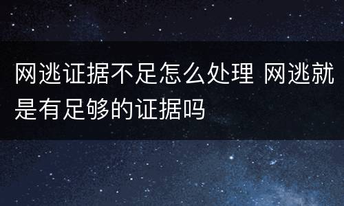 网逃证据不足怎么处理 网逃就是有足够的证据吗