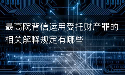 最高院背信运用受托财产罪的相关解释规定有哪些