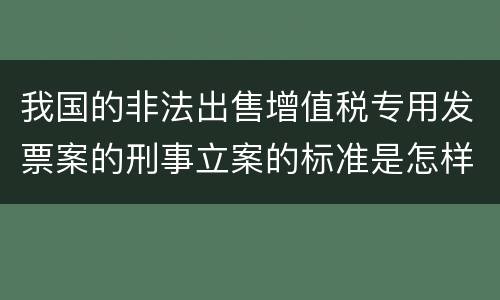我国的非法出售增值税专用发票案的刑事立案的标准是怎样的