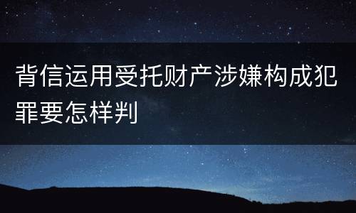 背信运用受托财产涉嫌构成犯罪要怎样判