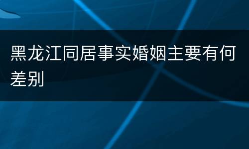 黑龙江同居事实婚姻主要有何差别