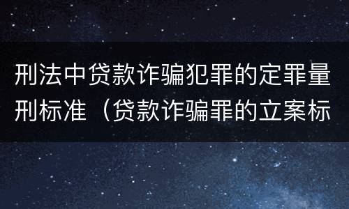 刑法中贷款诈骗犯罪的定罪量刑标准（贷款诈骗罪的立案标准量刑）
