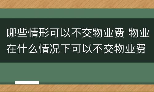 哪些情形可以不交物业费 物业在什么情况下可以不交物业费