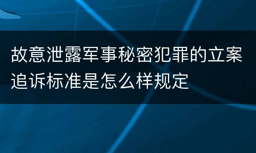 故意泄露军事秘密犯罪的立案追诉标准是怎么样规定