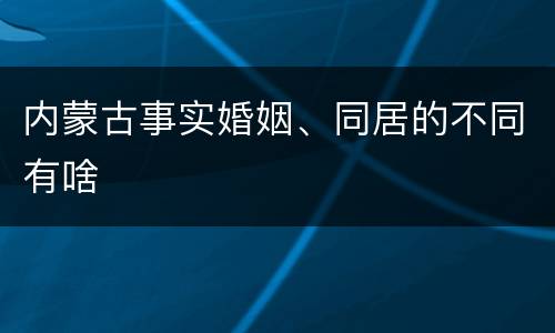 内蒙古事实婚姻、同居的不同有啥