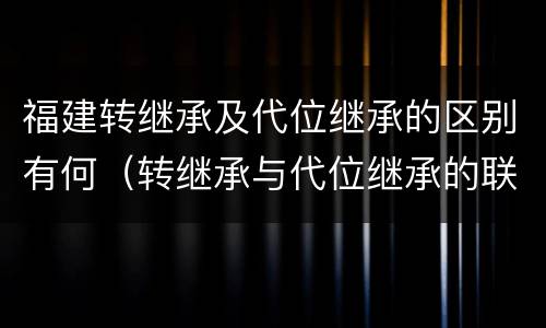 福建转继承及代位继承的区别有何（转继承与代位继承的联系与区别?）
